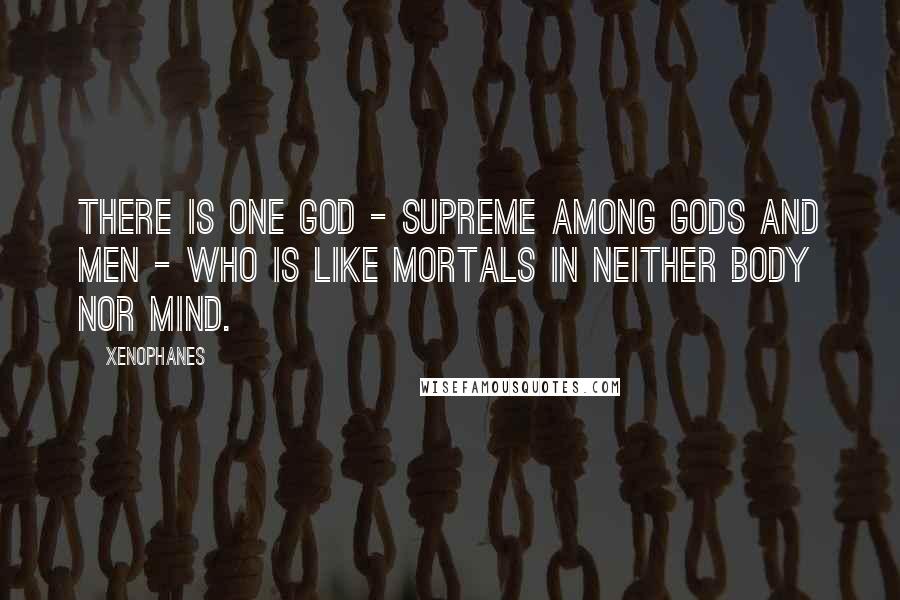 Xenophanes Quotes: There is one God - supreme among gods and men - who is like mortals in neither body nor mind.