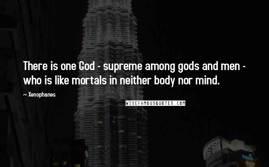 Xenophanes Quotes: There is one God - supreme among gods and men - who is like mortals in neither body nor mind.