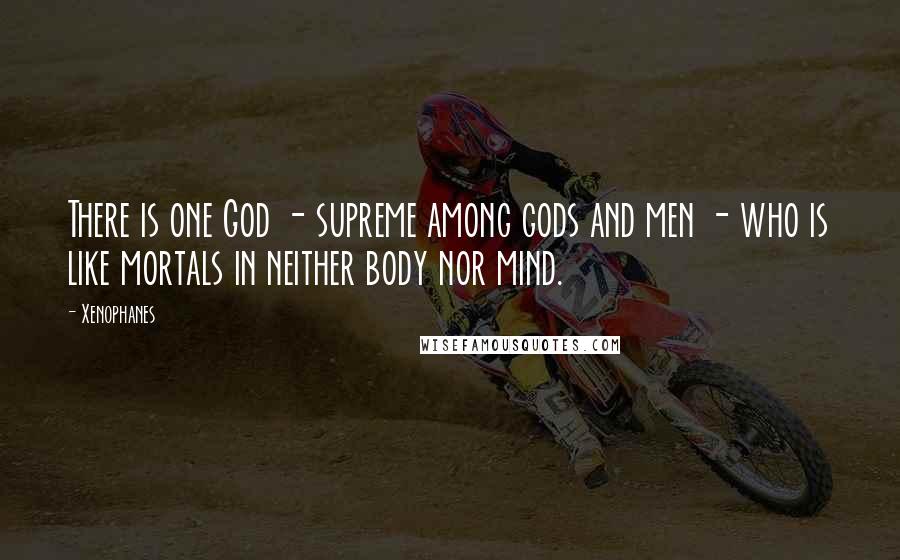 Xenophanes Quotes: There is one God - supreme among gods and men - who is like mortals in neither body nor mind.