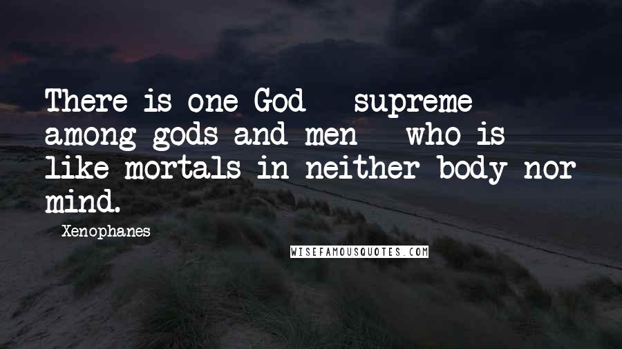 Xenophanes Quotes: There is one God - supreme among gods and men - who is like mortals in neither body nor mind.