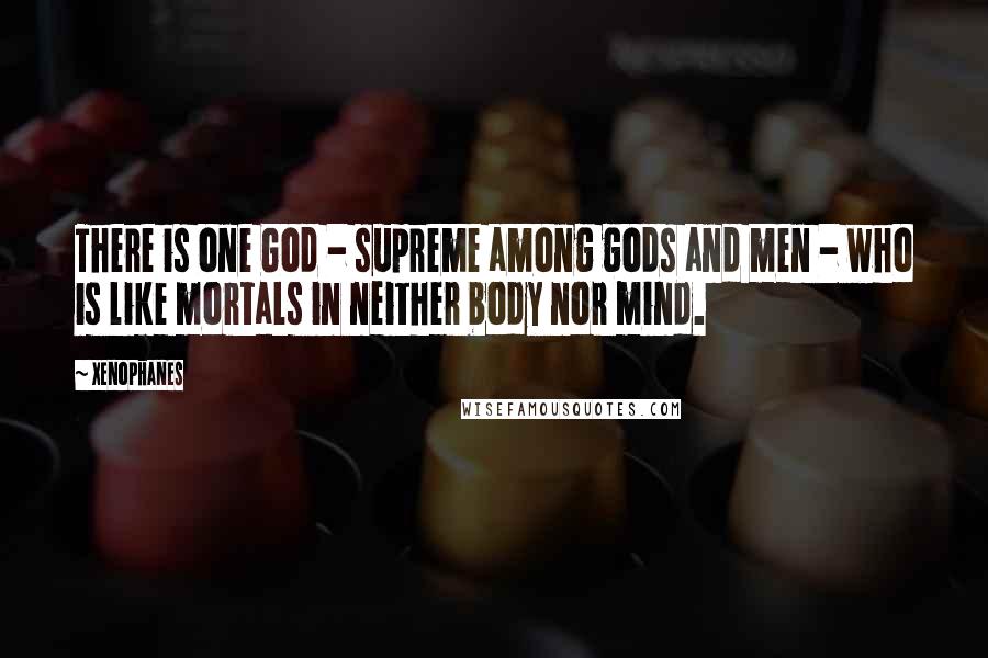 Xenophanes Quotes: There is one God - supreme among gods and men - who is like mortals in neither body nor mind.