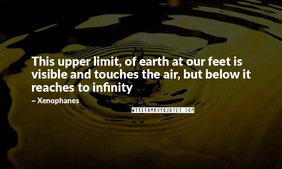 Xenophanes Quotes: This upper limit, of earth at our feet is visible and touches the air, but below it reaches to infinity