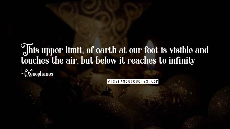 Xenophanes Quotes: This upper limit, of earth at our feet is visible and touches the air, but below it reaches to infinity