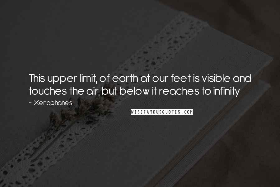 Xenophanes Quotes: This upper limit, of earth at our feet is visible and touches the air, but below it reaches to infinity