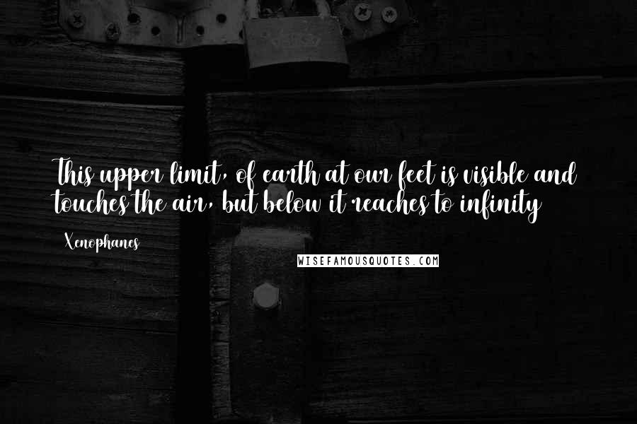 Xenophanes Quotes: This upper limit, of earth at our feet is visible and touches the air, but below it reaches to infinity