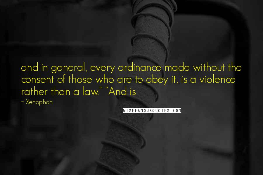 Xenophon Quotes: and in general, every ordinance made without the consent of those who are to obey it, is a violence rather than a law." "And is