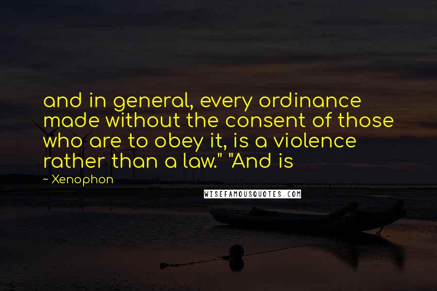 Xenophon Quotes: and in general, every ordinance made without the consent of those who are to obey it, is a violence rather than a law." "And is