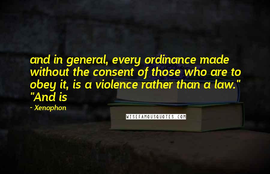 Xenophon Quotes: and in general, every ordinance made without the consent of those who are to obey it, is a violence rather than a law." "And is