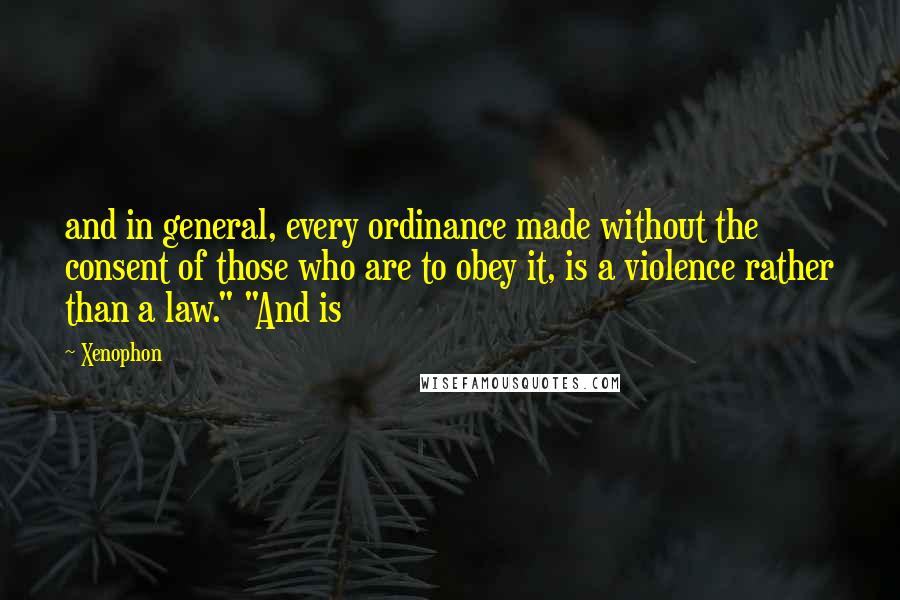 Xenophon Quotes: and in general, every ordinance made without the consent of those who are to obey it, is a violence rather than a law." "And is