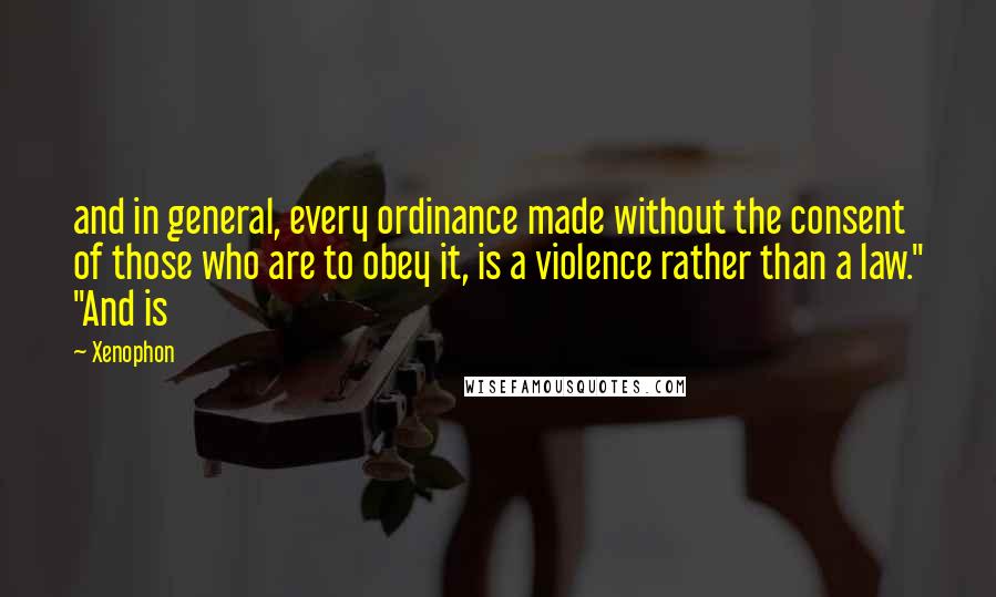 Xenophon Quotes: and in general, every ordinance made without the consent of those who are to obey it, is a violence rather than a law." "And is