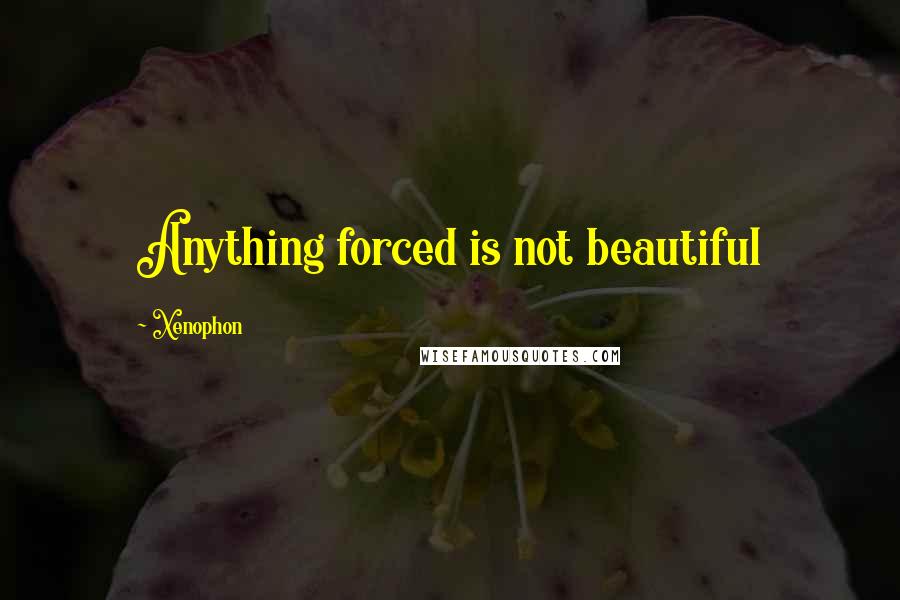 Xenophon Quotes: Anything forced is not beautiful