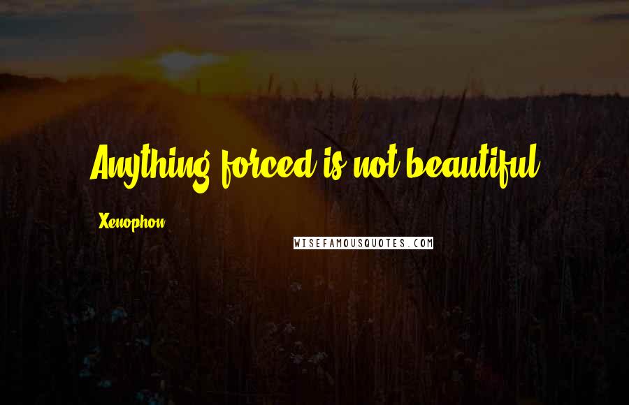 Xenophon Quotes: Anything forced is not beautiful