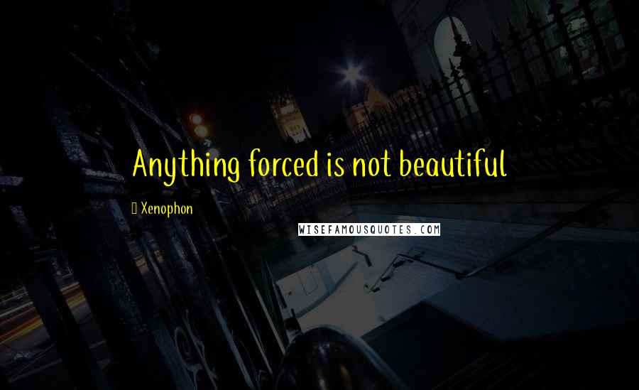 Xenophon Quotes: Anything forced is not beautiful