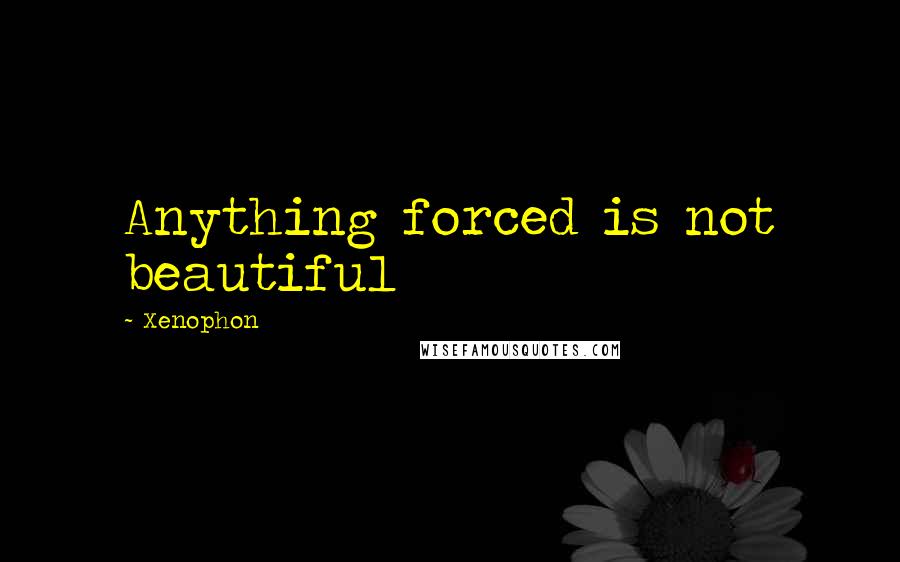 Xenophon Quotes: Anything forced is not beautiful