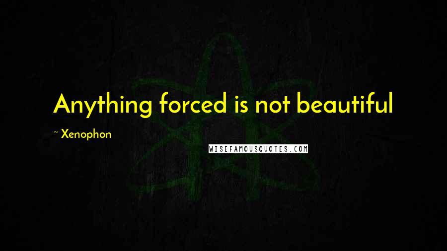 Xenophon Quotes: Anything forced is not beautiful