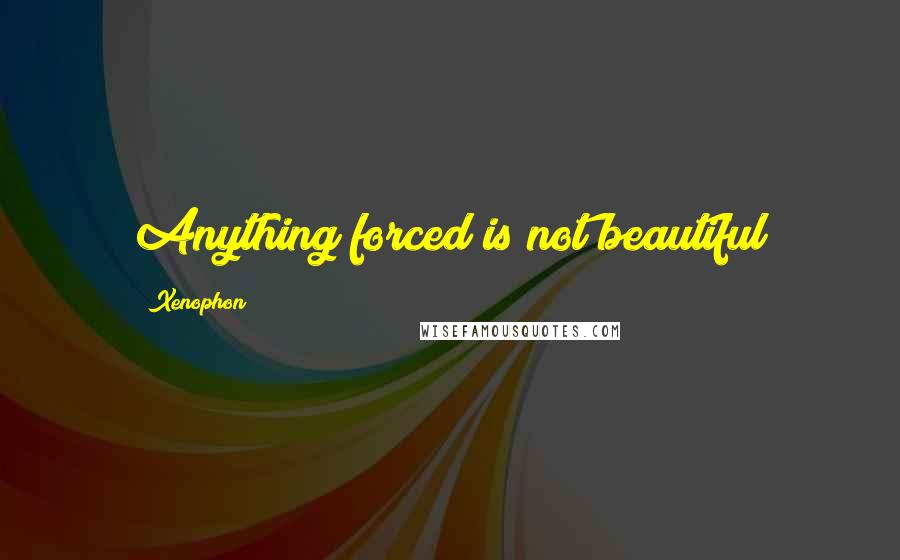 Xenophon Quotes: Anything forced is not beautiful