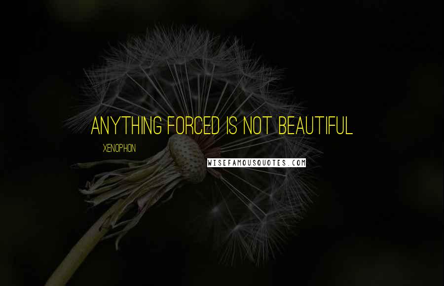 Xenophon Quotes: Anything forced is not beautiful