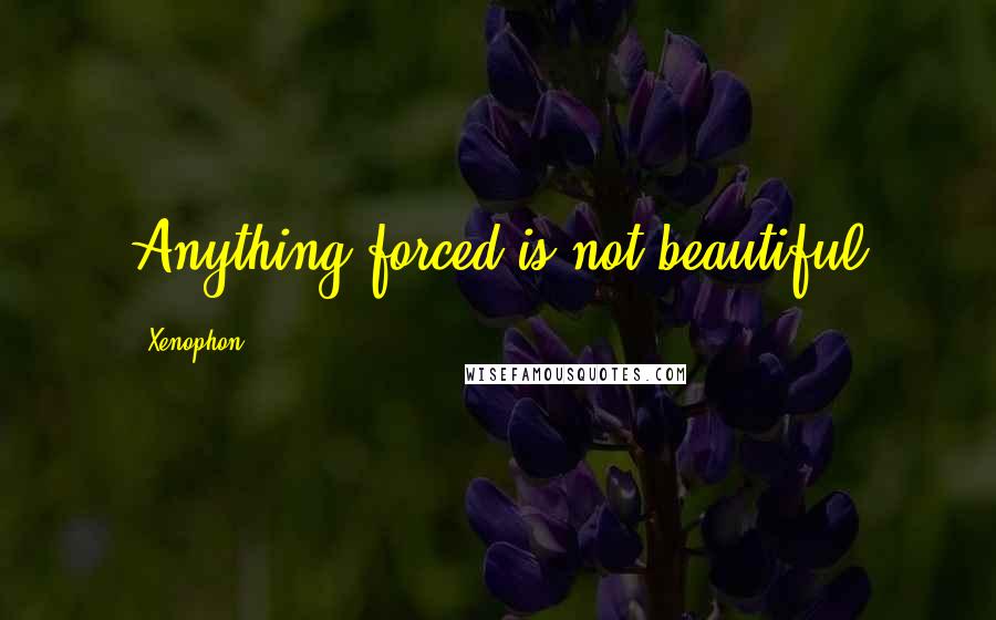 Xenophon Quotes: Anything forced is not beautiful