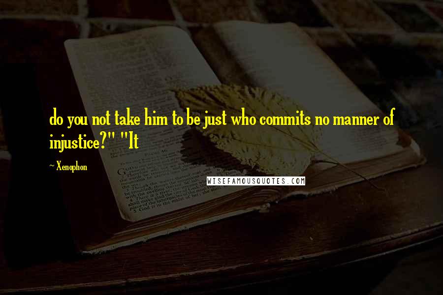 Xenophon Quotes: do you not take him to be just who commits no manner of injustice?" "It
