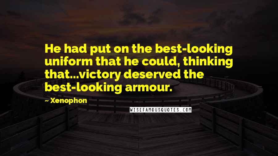 Xenophon Quotes: He had put on the best-looking uniform that he could, thinking that...victory deserved the best-looking armour.