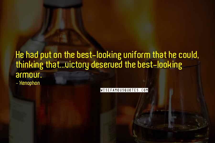 Xenophon Quotes: He had put on the best-looking uniform that he could, thinking that...victory deserved the best-looking armour.