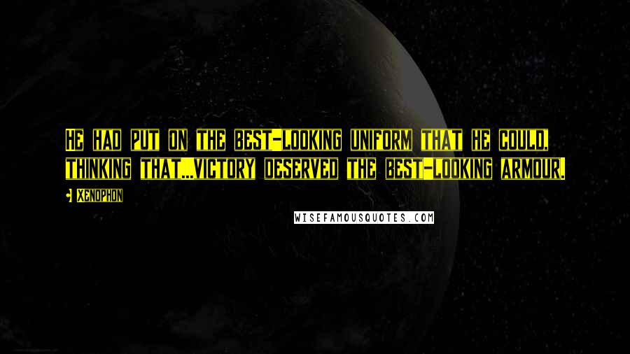Xenophon Quotes: He had put on the best-looking uniform that he could, thinking that...victory deserved the best-looking armour.