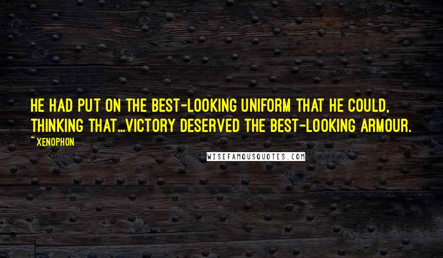 Xenophon Quotes: He had put on the best-looking uniform that he could, thinking that...victory deserved the best-looking armour.