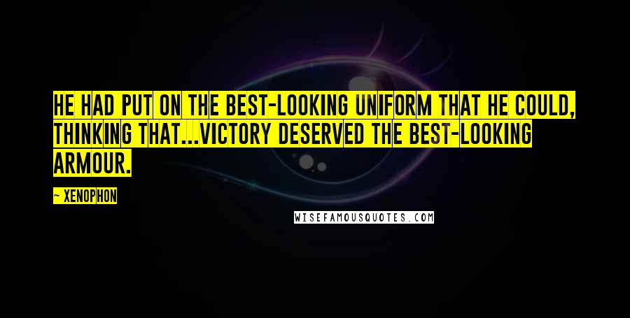 Xenophon Quotes: He had put on the best-looking uniform that he could, thinking that...victory deserved the best-looking armour.