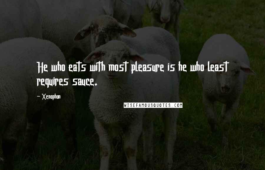 Xenophon Quotes: He who eats with most pleasure is he who least requires sauce.