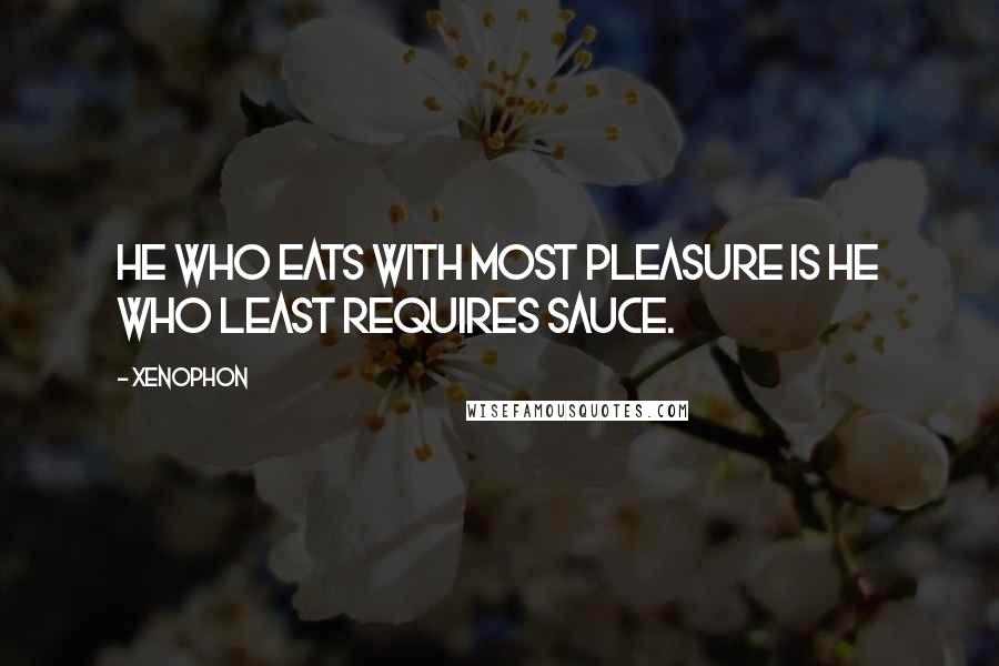Xenophon Quotes: He who eats with most pleasure is he who least requires sauce.