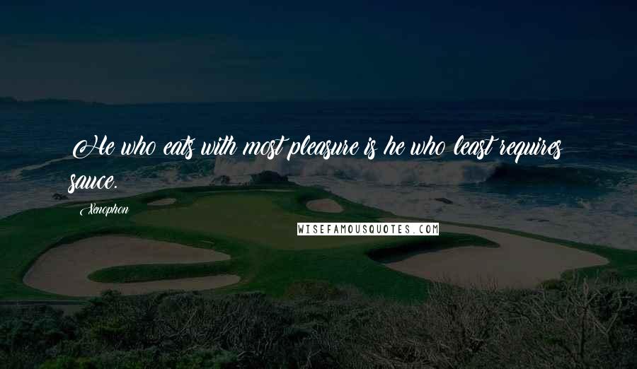 Xenophon Quotes: He who eats with most pleasure is he who least requires sauce.