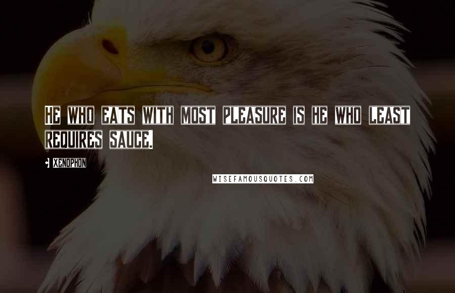 Xenophon Quotes: He who eats with most pleasure is he who least requires sauce.