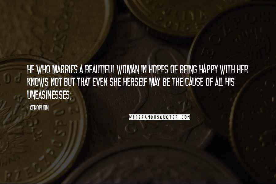 Xenophon Quotes: he who marries a beautiful woman in hopes of being happy with her knows not but that even she herself may be the cause of all his uneasinesses;