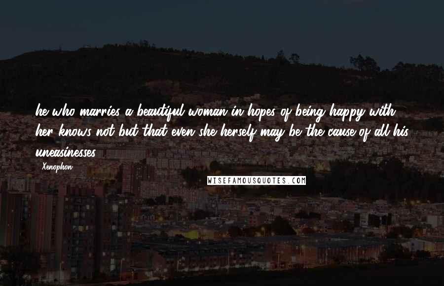 Xenophon Quotes: he who marries a beautiful woman in hopes of being happy with her knows not but that even she herself may be the cause of all his uneasinesses;