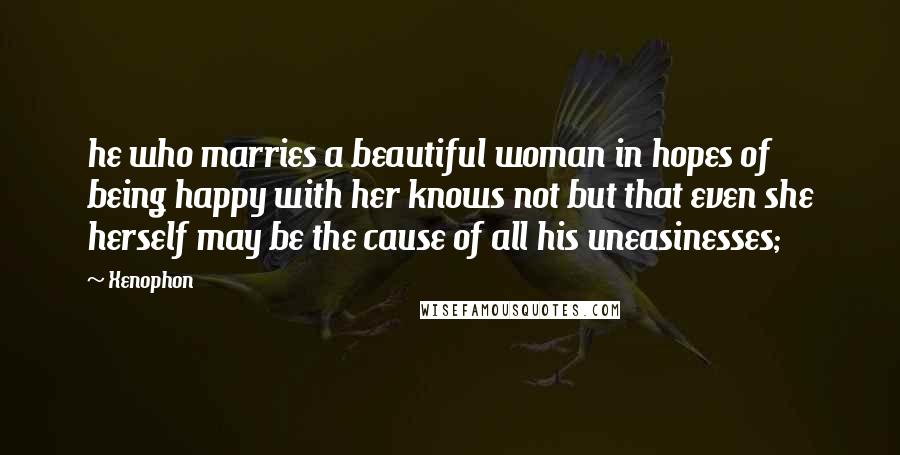 Xenophon Quotes: he who marries a beautiful woman in hopes of being happy with her knows not but that even she herself may be the cause of all his uneasinesses;