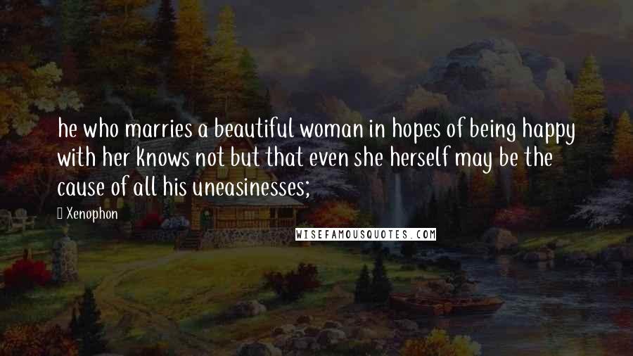 Xenophon Quotes: he who marries a beautiful woman in hopes of being happy with her knows not but that even she herself may be the cause of all his uneasinesses;