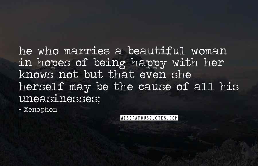 Xenophon Quotes: he who marries a beautiful woman in hopes of being happy with her knows not but that even she herself may be the cause of all his uneasinesses;