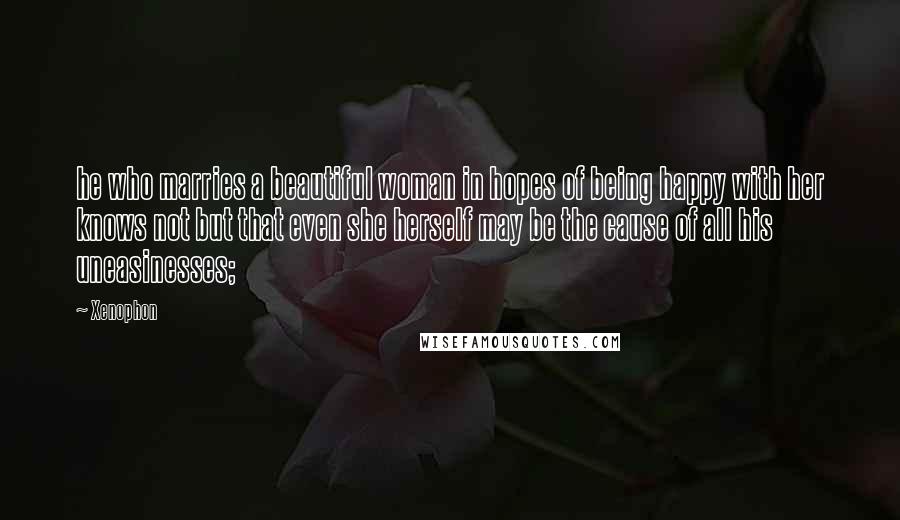 Xenophon Quotes: he who marries a beautiful woman in hopes of being happy with her knows not but that even she herself may be the cause of all his uneasinesses;