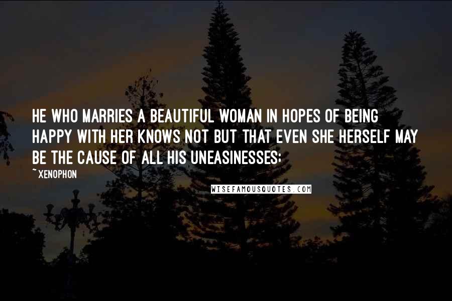 Xenophon Quotes: he who marries a beautiful woman in hopes of being happy with her knows not but that even she herself may be the cause of all his uneasinesses;