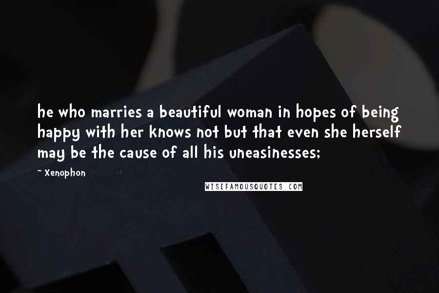 Xenophon Quotes: he who marries a beautiful woman in hopes of being happy with her knows not but that even she herself may be the cause of all his uneasinesses;
