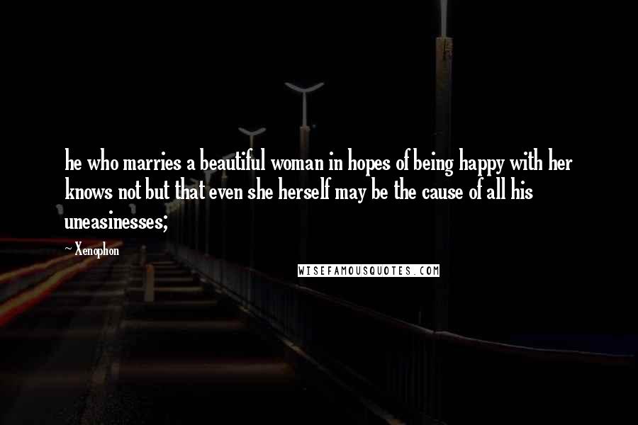 Xenophon Quotes: he who marries a beautiful woman in hopes of being happy with her knows not but that even she herself may be the cause of all his uneasinesses;