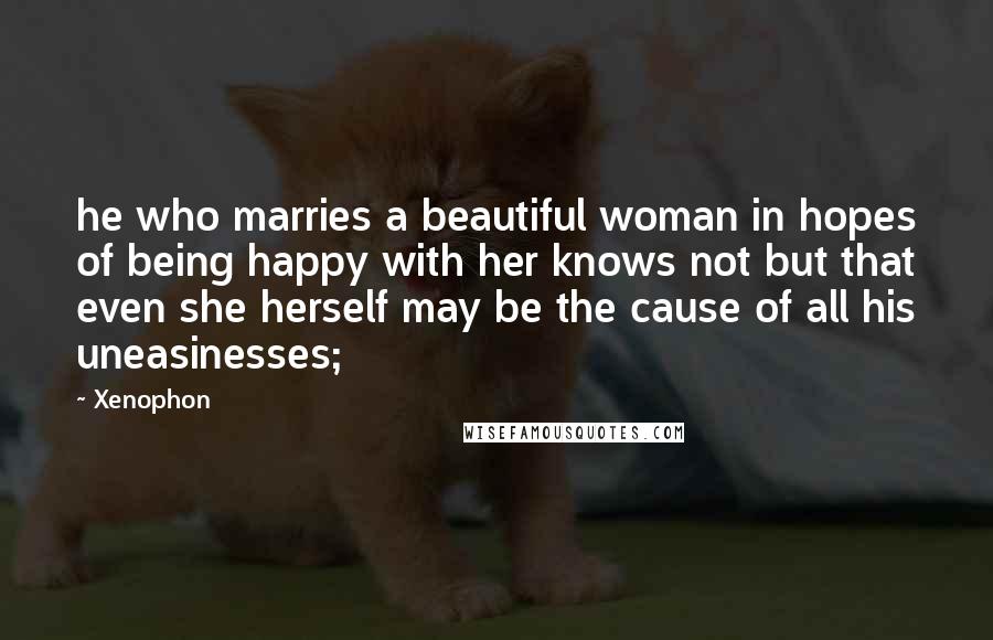 Xenophon Quotes: he who marries a beautiful woman in hopes of being happy with her knows not but that even she herself may be the cause of all his uneasinesses;