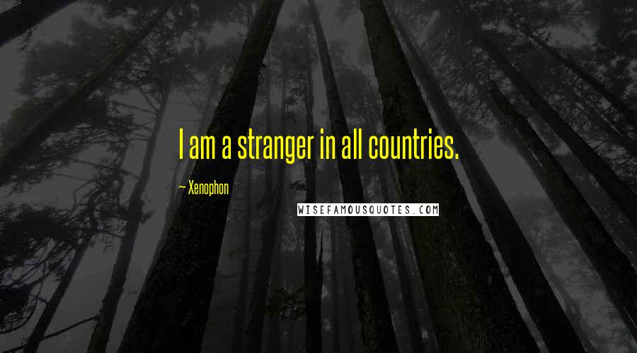 Xenophon Quotes: I am a stranger in all countries.