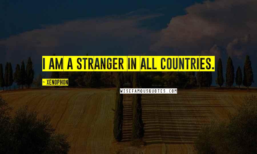 Xenophon Quotes: I am a stranger in all countries.