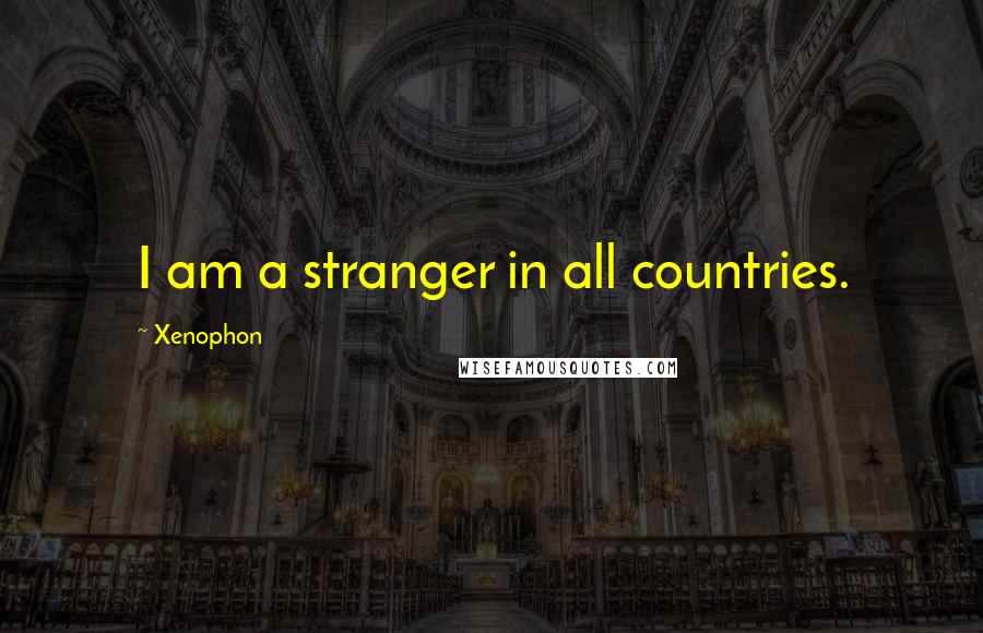 Xenophon Quotes: I am a stranger in all countries.