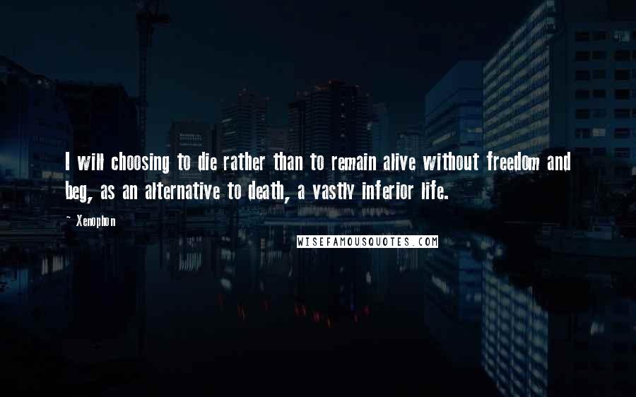 Xenophon Quotes: I will choosing to die rather than to remain alive without freedom and beg, as an alternative to death, a vastly inferior life.