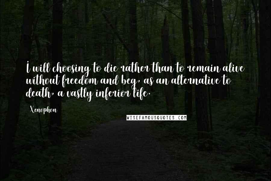 Xenophon Quotes: I will choosing to die rather than to remain alive without freedom and beg, as an alternative to death, a vastly inferior life.