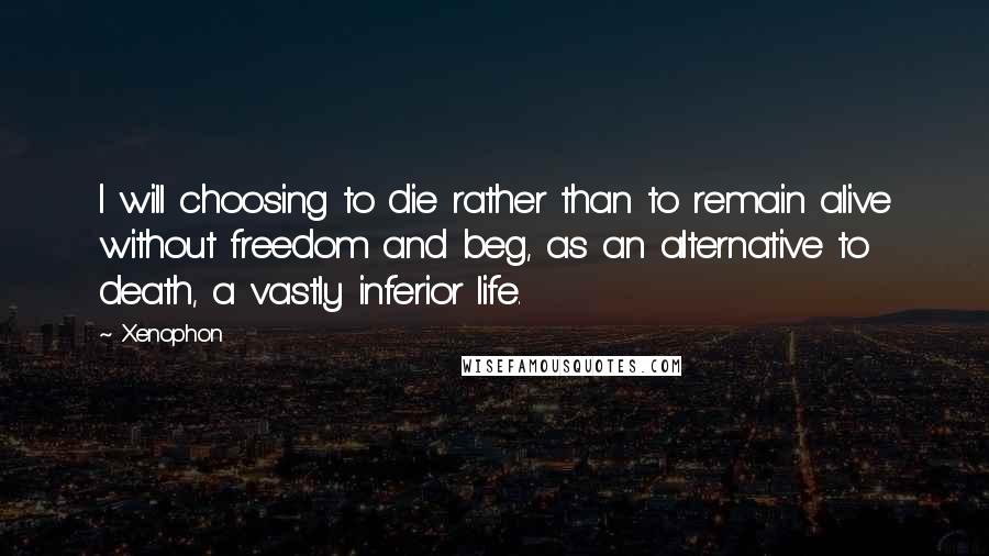 Xenophon Quotes: I will choosing to die rather than to remain alive without freedom and beg, as an alternative to death, a vastly inferior life.