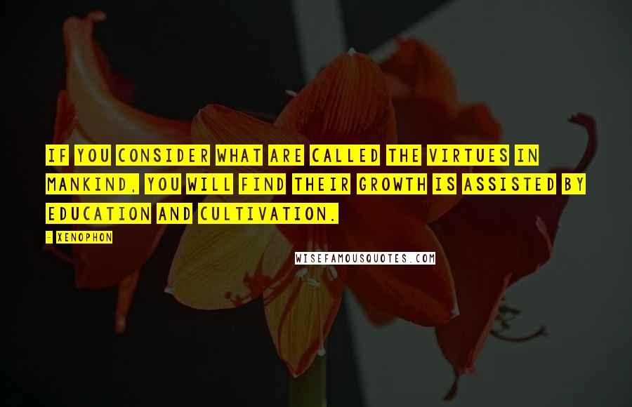 Xenophon Quotes: If you consider what are called the virtues in mankind, you will find their growth is assisted by education and cultivation.