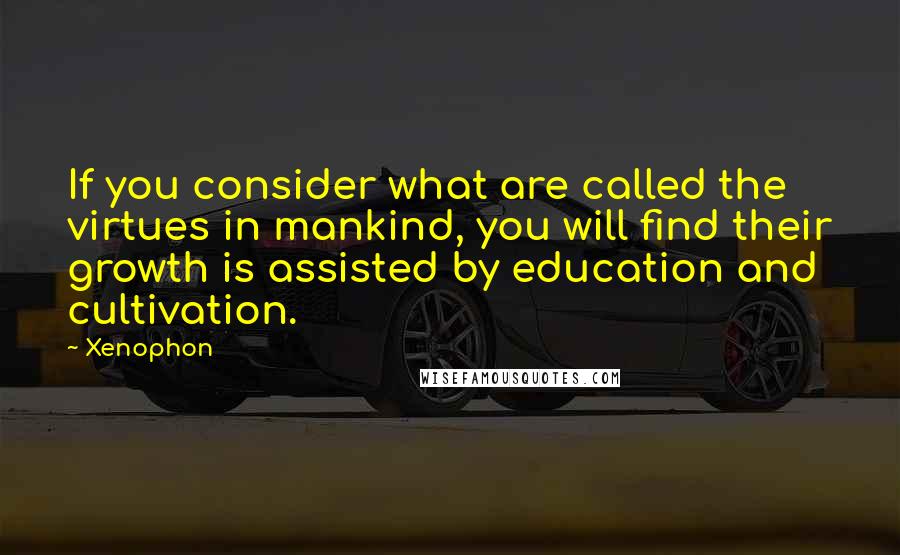 Xenophon Quotes: If you consider what are called the virtues in mankind, you will find their growth is assisted by education and cultivation.